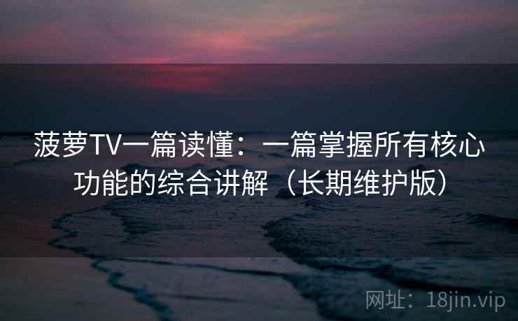 菠萝TV一篇读懂：一篇掌握所有核心功能的综合讲解（长期维护版）