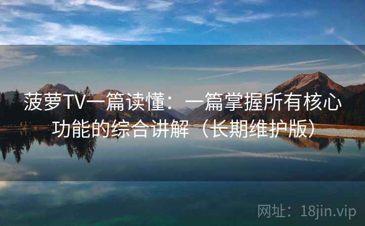 菠萝TV一篇读懂：一篇掌握所有核心功能的综合讲解（长期维护版）