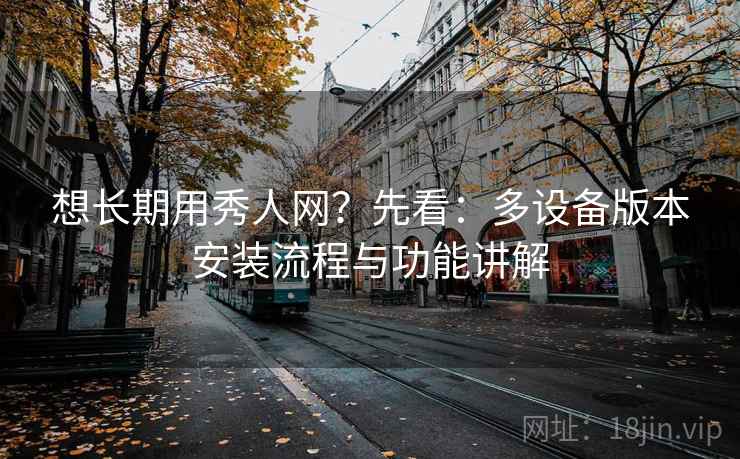 想长期用秀人网?先看:多设备版本安装流程与功能讲解