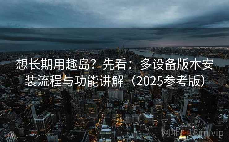 想长期用趣岛?先看:多设备版本安装流程与功能讲解(2025参考版)