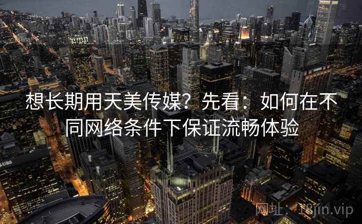 想长期用天美传媒?先看:如何在不同网络条件下保证流畅体验