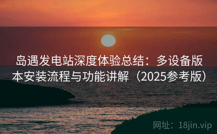 岛遇发电站深度体验总结：多设备版本安装流程与功能讲解（2025参考版）  第1张