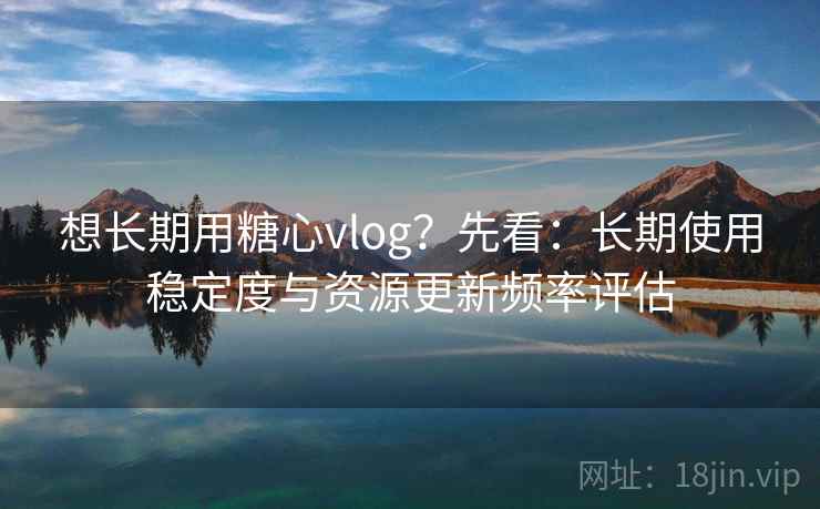 想长期用糖心vlog？先看：长期使用稳定度与资源更新频率评估  第1张