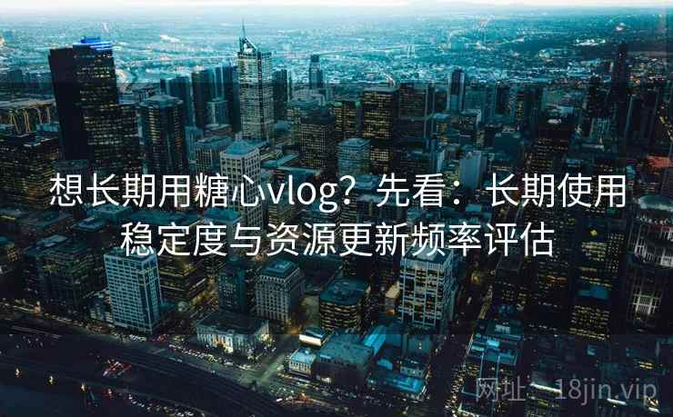 想长期用糖心vlog？先看：长期使用稳定度与资源更新频率评估  第2张