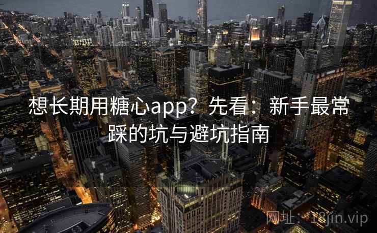 想长期用糖心app？先看：新手最常踩的坑与避坑指南  第1张