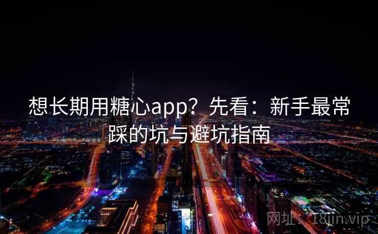 想长期用糖心app？先看：新手最常踩的坑与避坑指南  第2张