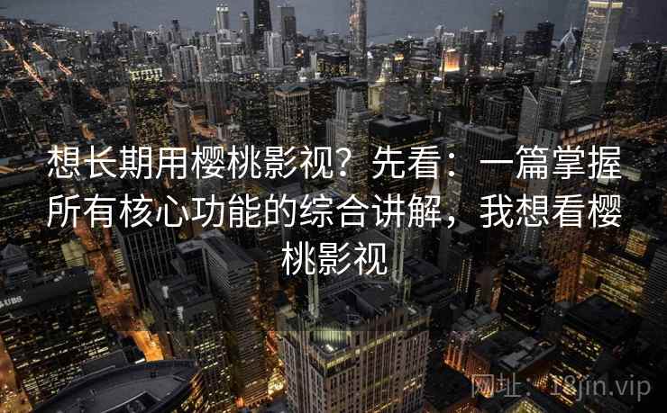 想长期用樱桃影视？先看：一篇掌握所有核心功能的综合讲解，我想看樱桃影视  第1张