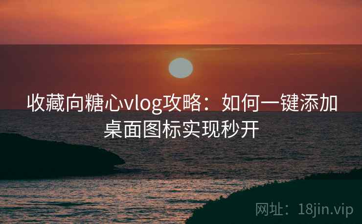 收藏向糖心vlog攻略：如何一键添加桌面图标实现秒开  第1张