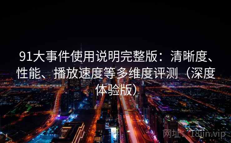 91大事件使用说明完整版：清晰度、性能、播放速度等多维度评测（深度体验版）  第2张