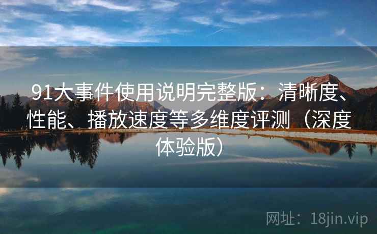 91大事件使用说明完整版：清晰度、性能、播放速度等多维度评测（深度体验版）  第1张