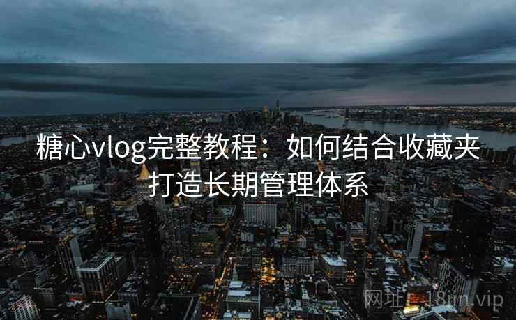 糖心vlog完整教程：如何结合收藏夹打造长期管理体系  第1张