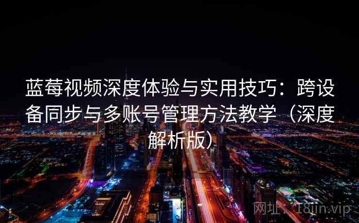 蓝莓视频深度体验与实用技巧：跨设备同步与多账号管理方法教学（深度解析版）  第2张