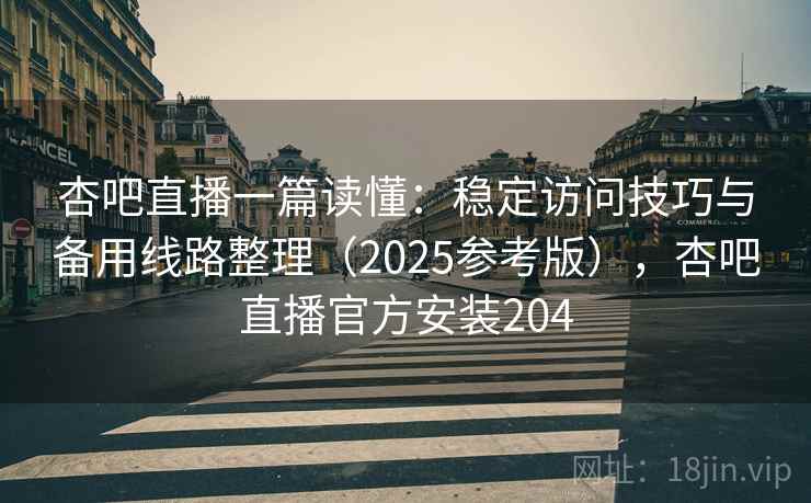 杏吧直播一篇读懂:稳定访问技巧与备用线路整理(2025参考版),杏吧直播官方安装204 第1张 杏吧直播一篇读懂:稳定访问技巧与备用线路整理(2025参考版),杏吧直播官方安装204 第1张