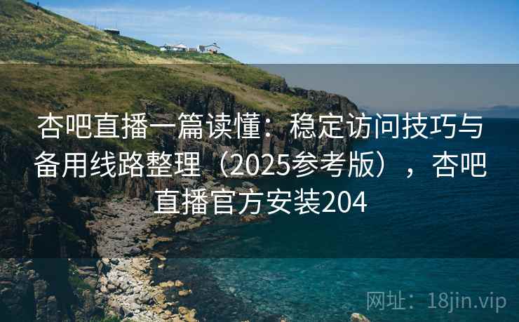 杏吧直播一篇读懂:稳定访问技巧与备用线路整理(2025参考版),杏吧直播官方安装204 第2张 杏吧直播一篇读懂:稳定访问技巧与备用线路整理(2025参考版),杏吧直播官方安装204 第2张