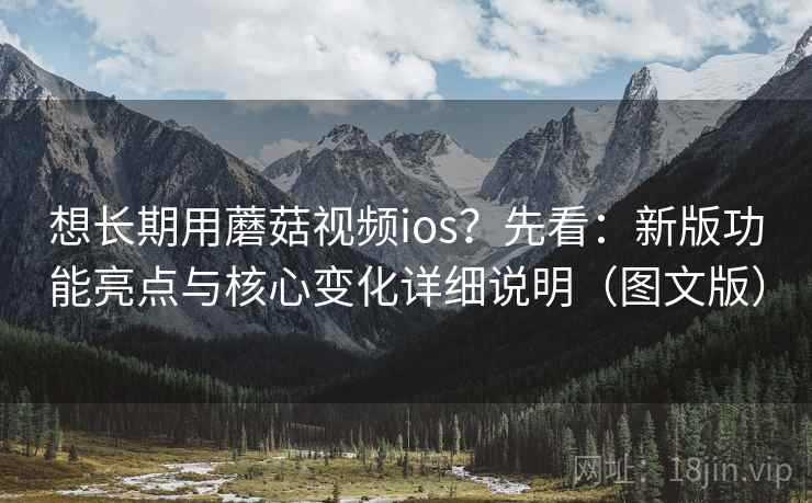 想长期用蘑菇视频ios？先看：新版功能亮点与核心变化详细说明（图文版）