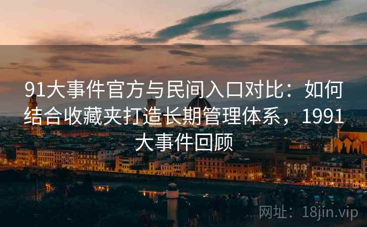 91大事件官方与民间入口对比：如何结合收藏夹打造长期管理体系，1991大事件回顾