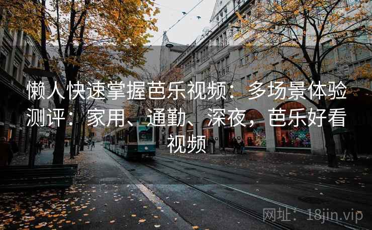 懒人快速掌握芭乐视频：多场景体验测评：家用、通勤、深夜，芭乐好看视频  第1张