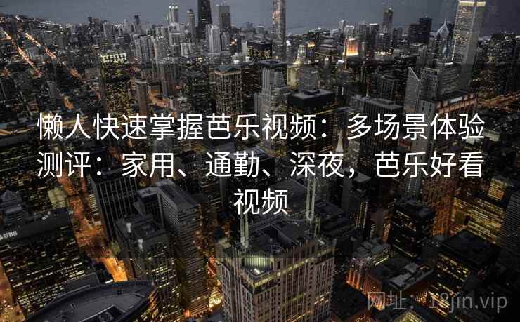 懒人快速掌握芭乐视频：多场景体验测评：家用、通勤、深夜，芭乐好看视频  第2张