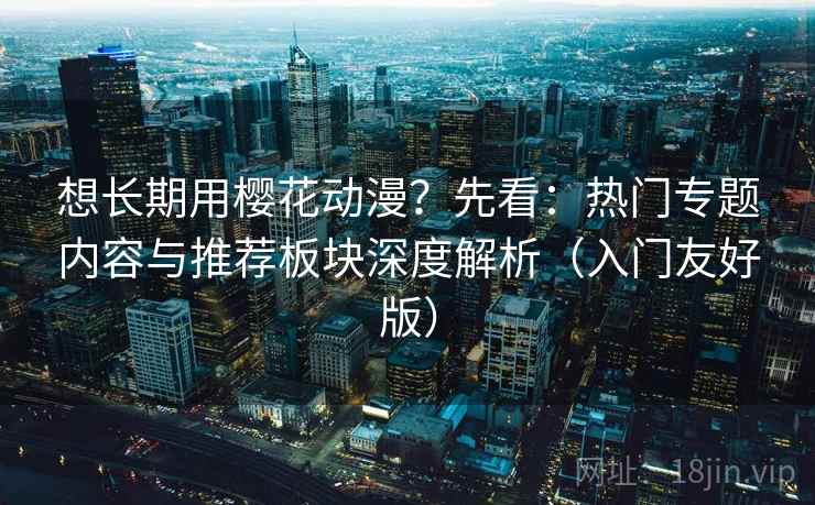 想长期用樱花动漫？先看：热门专题内容与推荐板块深度解析（入门友好版）  第2张
