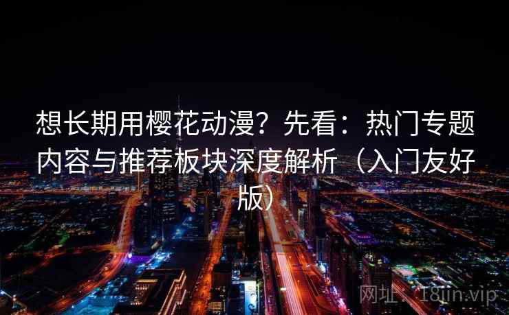 想长期用樱花动漫？先看：热门专题内容与推荐板块深度解析（入门友好版）