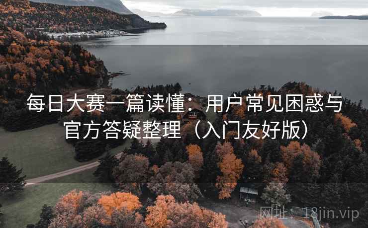 每日大赛一篇读懂:用户常见困惑与官方答疑整理(入门友好版) 第1张 每日大赛一篇读懂:用户常见困惑与官方答疑整理(入门友好版) 第1张