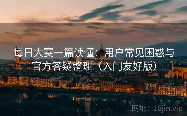 每日大赛一篇读懂:用户常见困惑与官方答疑整理(入门友好版) 第2张 每日大赛一篇读懂:用户常见困惑与官方答疑整理(入门友好版) 第2张