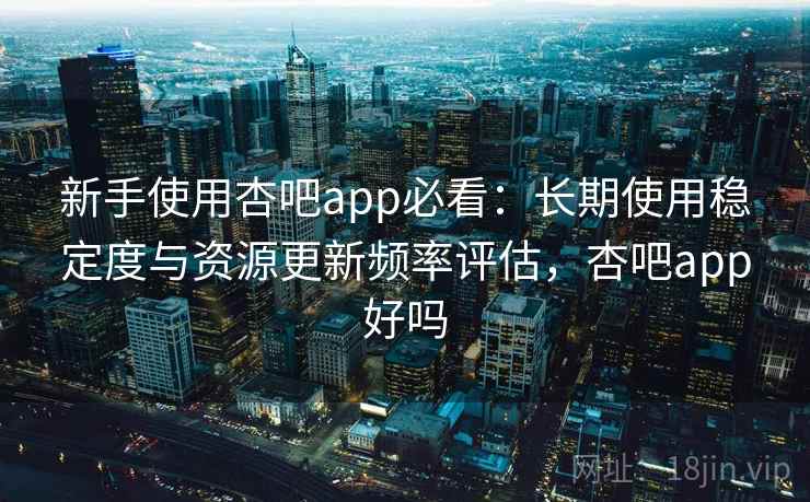 新手使用杏吧app必看：长期使用稳定度与资源更新频率评估，杏吧app好吗  第2张