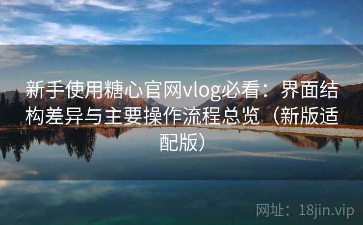新手使用糖心官网vlog必看：界面结构差异与主要操作流程总览（新版适配版）