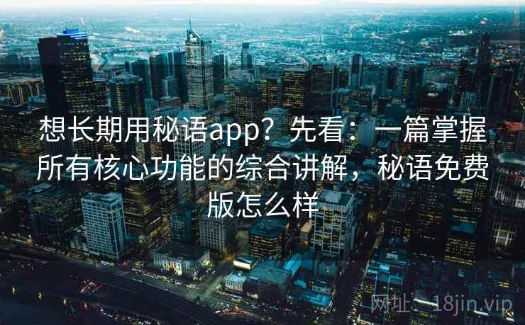 想长期用秘语app？先看：一篇掌握所有核心功能的综合讲解，秘语免费版怎么样