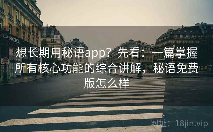 想长期用秘语app？先看：一篇掌握所有核心功能的综合讲解，秘语免费版怎么样