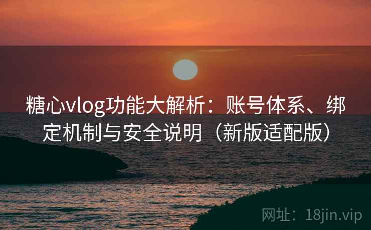 糖心vlog功能大解析：账号体系、绑定机制与安全说明（新版适配版）
