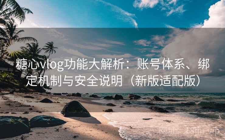 糖心vlog功能大解析：账号体系、绑定机制与安全说明（新版适配版）