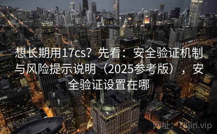 想长期用17cs？先看：安全验证机制与风险提示说明（2025参考版），安全验证设置在哪