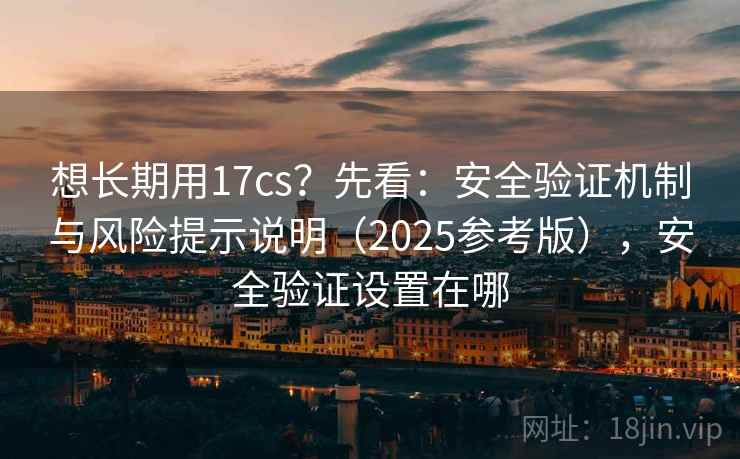 想长期用17cs？先看：安全验证机制与风险提示说明（2025参考版），安全验证设置在哪