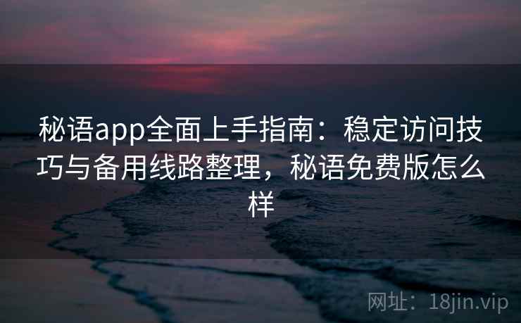 秘语app全面上手指南：稳定访问技巧与备用线路整理，秘语免费版怎么样  第1张