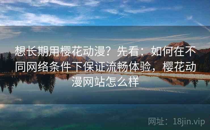 想长期用樱花动漫？先看：如何在不同网络条件下保证流畅体验，樱花动漫网站怎么样  第1张