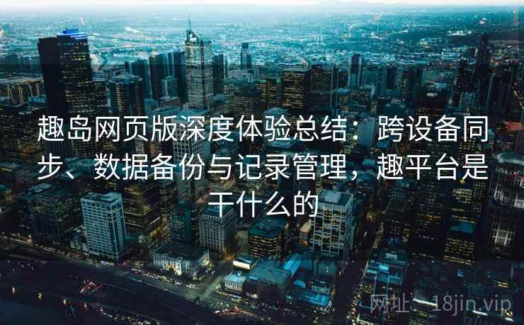 趣岛网页版深度体验总结：跨设备同步、数据备份与记录管理，趣平台是干什么的  第1张