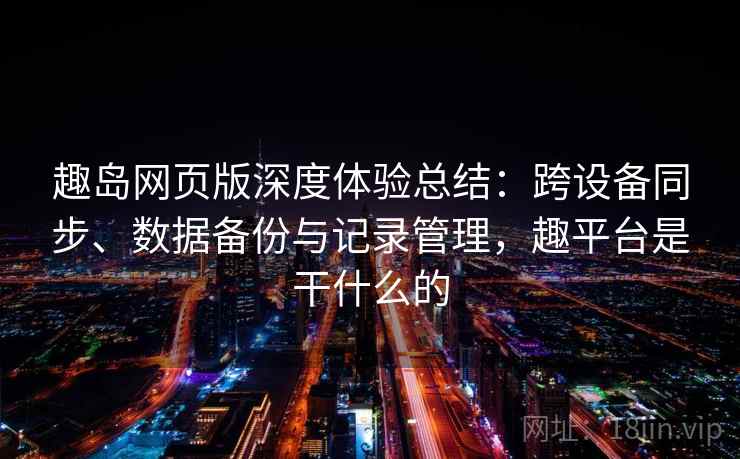 趣岛网页版深度体验总结：跨设备同步、数据备份与记录管理，趣平台是干什么的  第2张