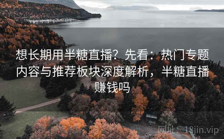 想长期用半糖直播？先看：热门专题内容与推荐板块深度解析，半糖直播赚钱吗