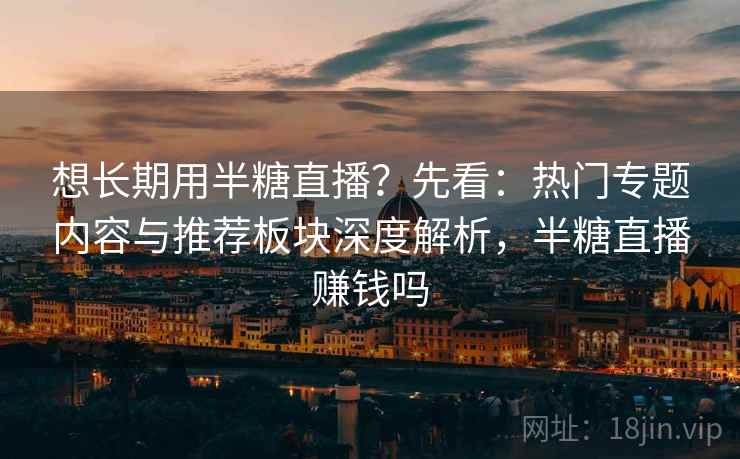 想长期用半糖直播？先看：热门专题内容与推荐板块深度解析，半糖直播赚钱吗