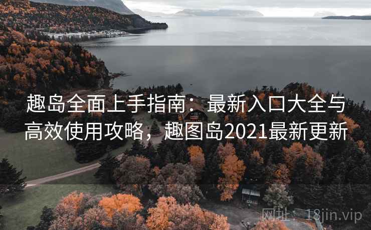 趣岛全面上手指南：最新入口大全与高效使用攻略，趣图岛2021最新更新