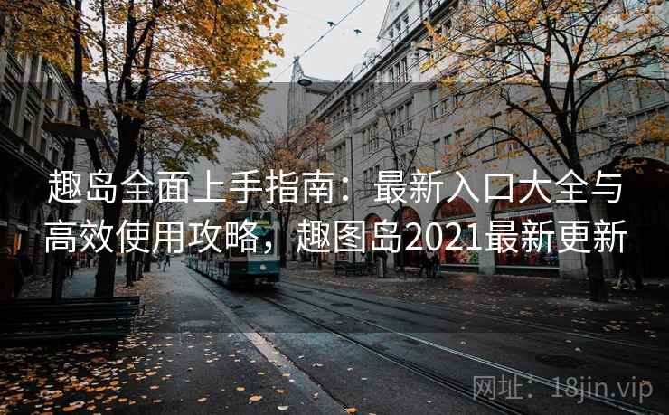 趣岛全面上手指南：最新入口大全与高效使用攻略，趣图岛2021最新更新