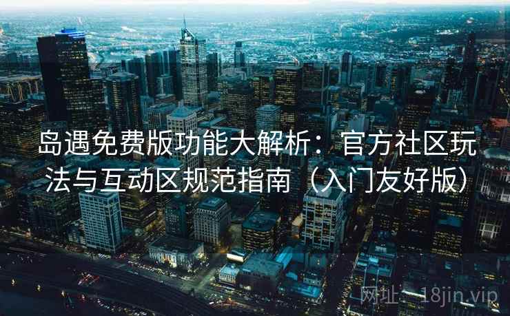 岛遇免费版功能大解析：官方社区玩法与互动区规范指南（入门友好版）