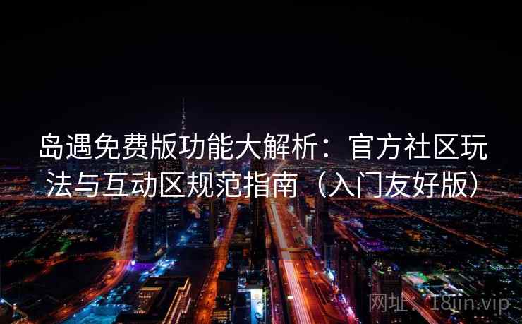 岛遇免费版功能大解析：官方社区玩法与互动区规范指南（入门友好版）