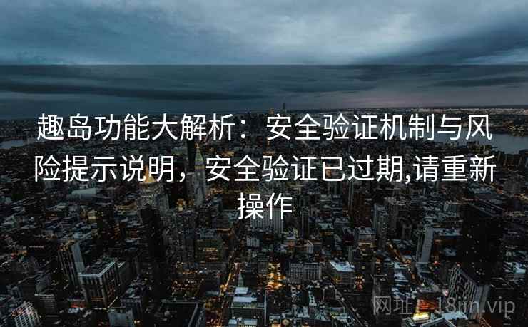 趣岛功能大解析：安全验证机制与风险提示说明，安全验证已过期,请重新操作