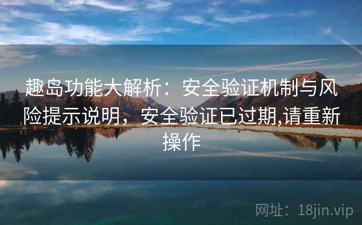 趣岛功能大解析：安全验证机制与风险提示说明，安全验证已过期,请重新操作