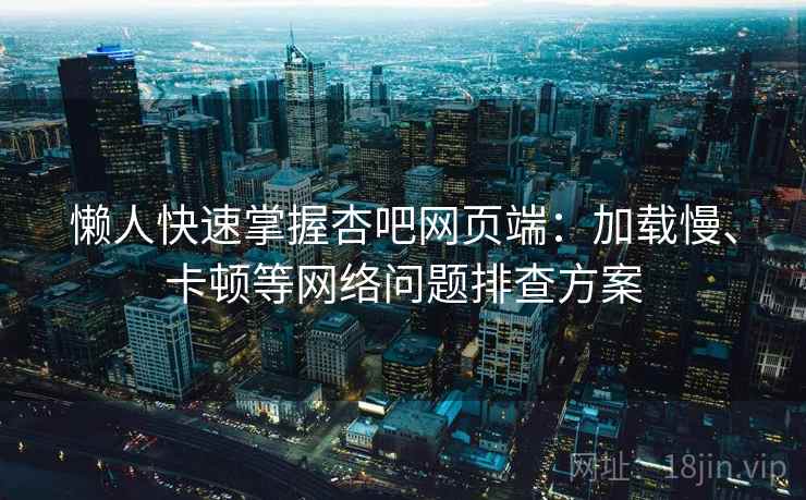 懒人快速掌握杏吧网页端：加载慢、卡顿等网络问题排查方案
