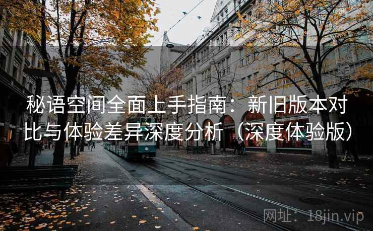 秘语空间全面上手指南：新旧版本对比与体验差异深度分析（深度体验版）