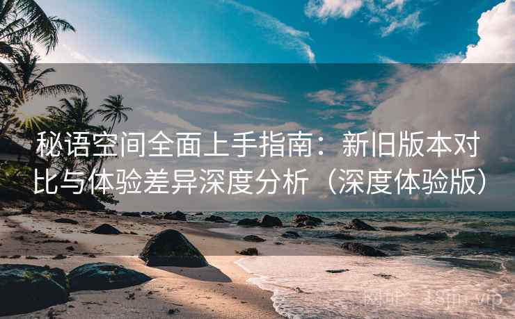 秘语空间全面上手指南：新旧版本对比与体验差异深度分析（深度体验版）