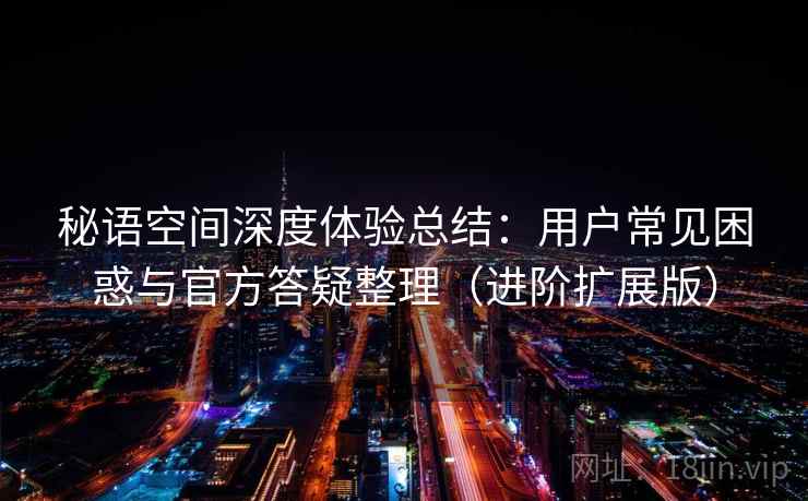 秘语空间深度体验总结：用户常见困惑与官方答疑整理（进阶扩展版）